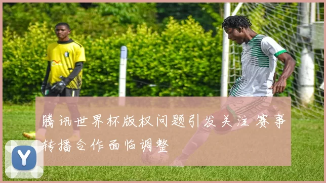 腾讯世界杯版权问题引发关注 赛事转播合作面临调整