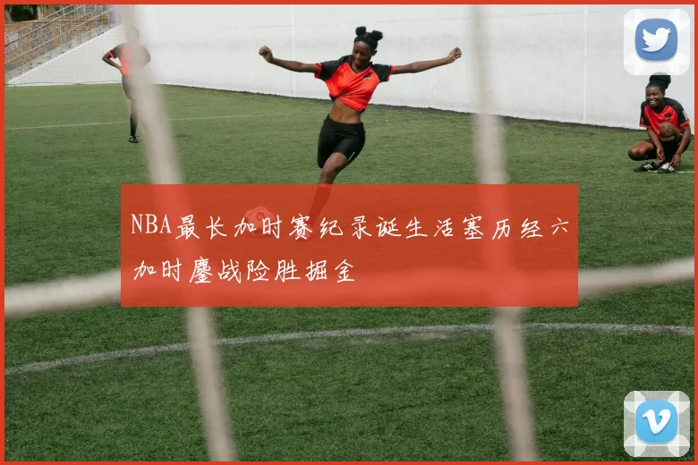 NBA最长加时赛纪录诞生活塞历经六加时鏖战险胜掘金