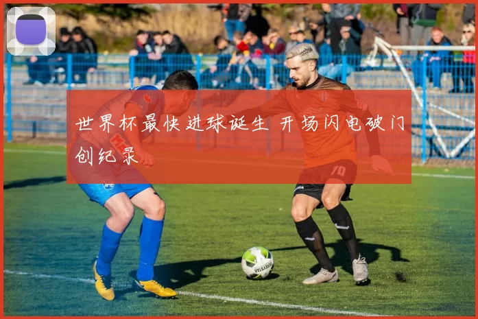 世界杯最快进球诞生 开场闪电破门创纪录