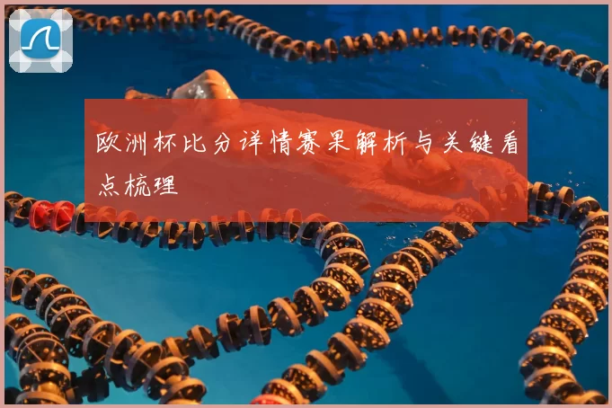 欧洲杯比分详情赛果解析与关键看点梳理