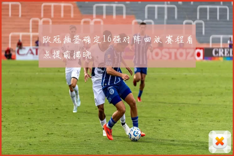 欧冠抽签确定16强对阵回放 赛程看点提前揭晓
