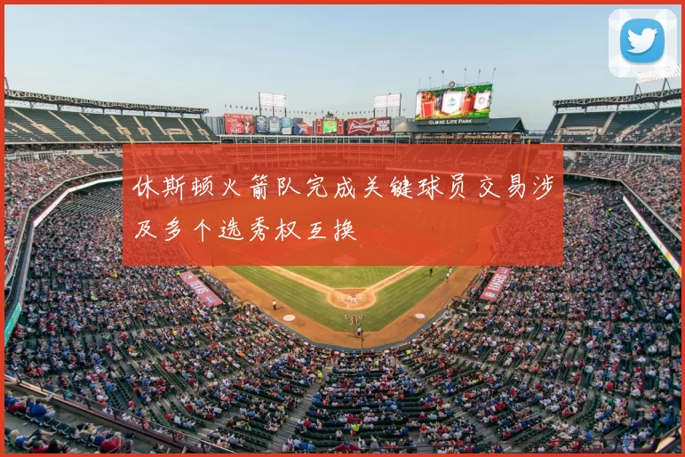 休斯顿火箭队完成关键球员交易涉及多个选秀权互换