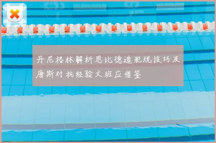 丹尼格林解析恩比德造犯规技巧及唐斯对抗经验文班应借鉴