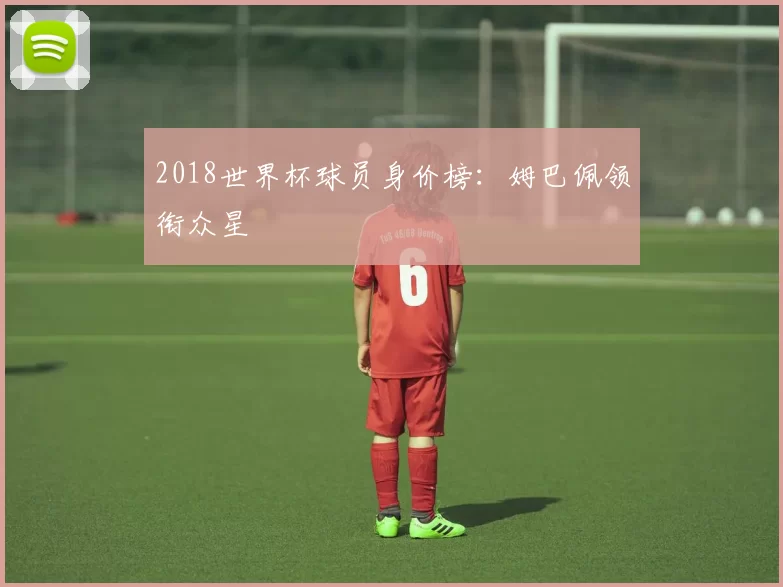2018世界杯球员身价榜：姆巴佩领衔众星