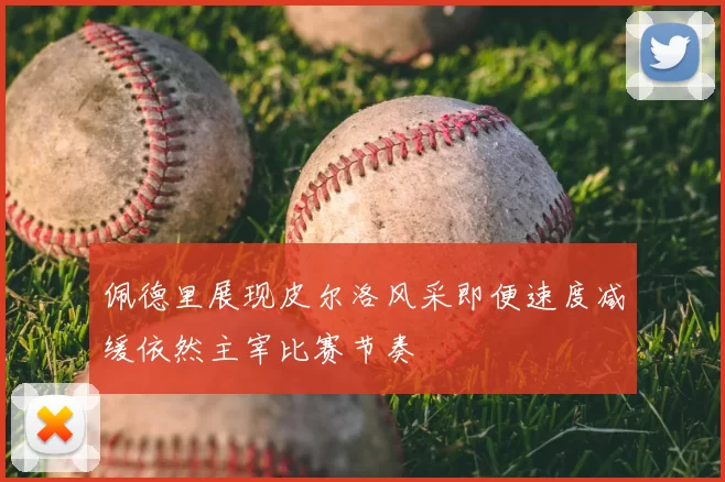 佩德里展现皮尔洛风采即便速度减缓依然主宰比赛节奏