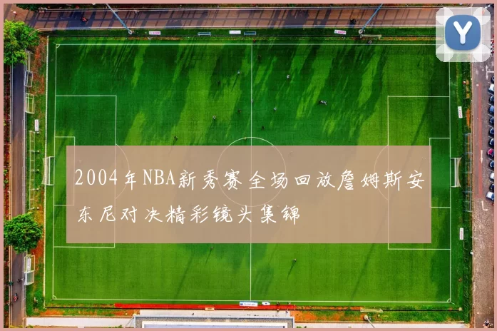 2004年NBA新秀赛全场回放詹姆斯安东尼对决精彩镜头集锦