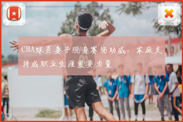 CBA球员妻子现身赛场助威，家庭支持成职业生涯重要力量