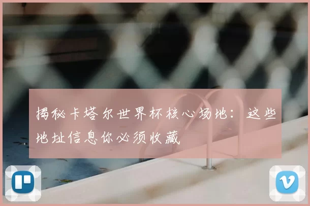 揭秘卡塔尔世界杯核心场地:这些地址信息你必须收藏