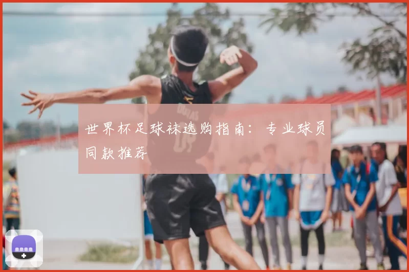 世界杯足球袜选购指南:专业球员同款推荐