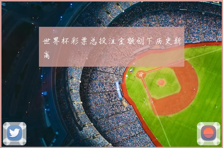 世界杯彩票总投注金额创下历史新高