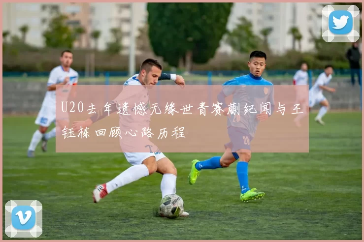 U20去年遗憾无缘世青赛蒯纪闻与王钰栋回顾心路历程