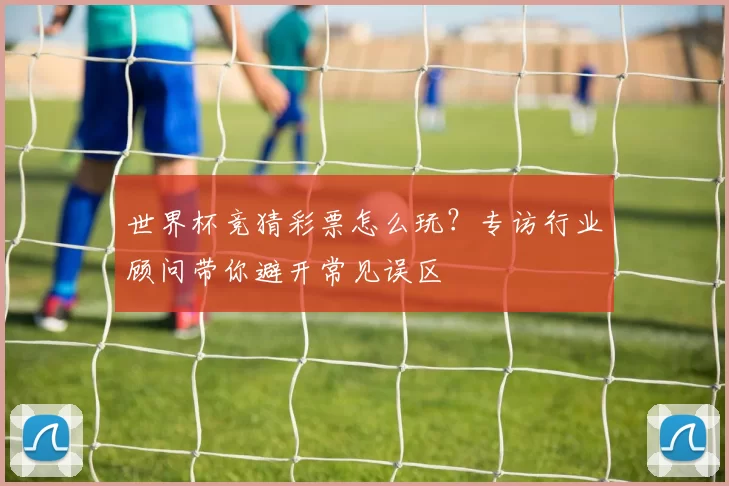 世界杯竞猜彩票怎么玩?专访行业顾问带你避开常见误区