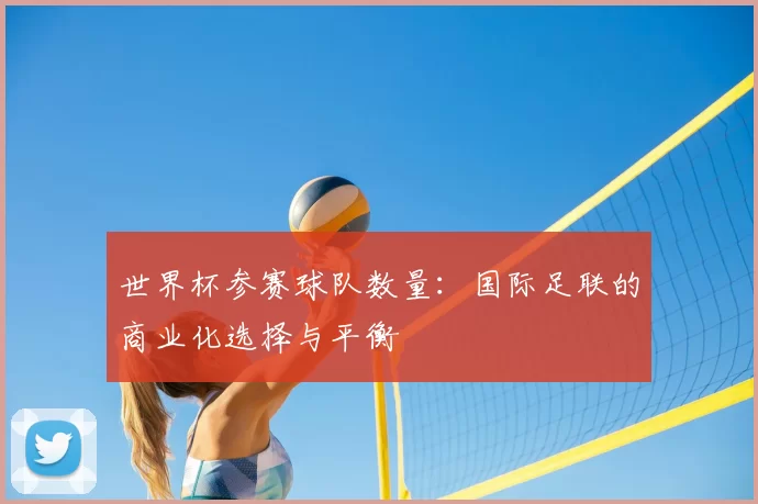世界杯参赛球队数量：国际足联的商业化选择与平衡