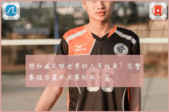 想知道足球世界杯几号结束？完整赛程与最终决赛时间一览