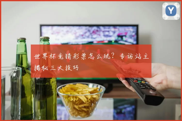 世界杯竞猜彩票怎么玩?专访站主揭秘三大技巧
