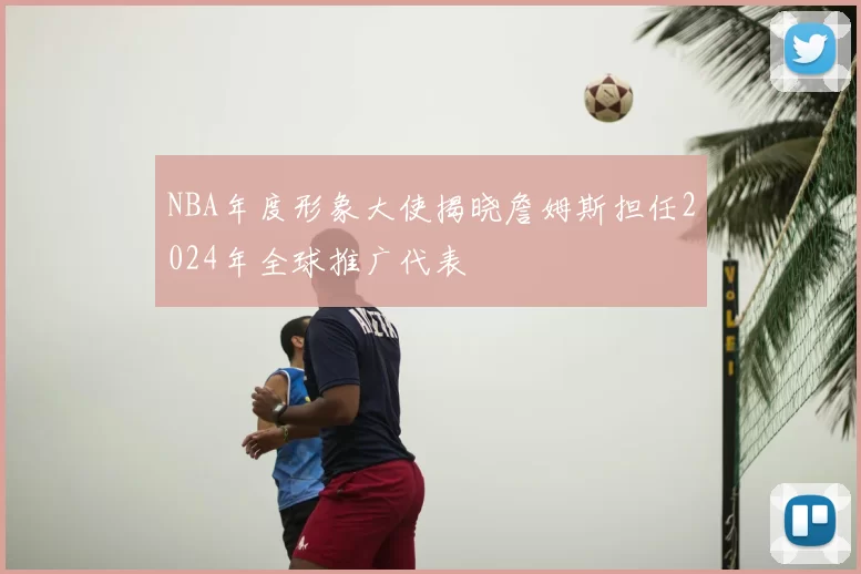 NBA年度形象大使揭晓詹姆斯担任2024年全球推广代表