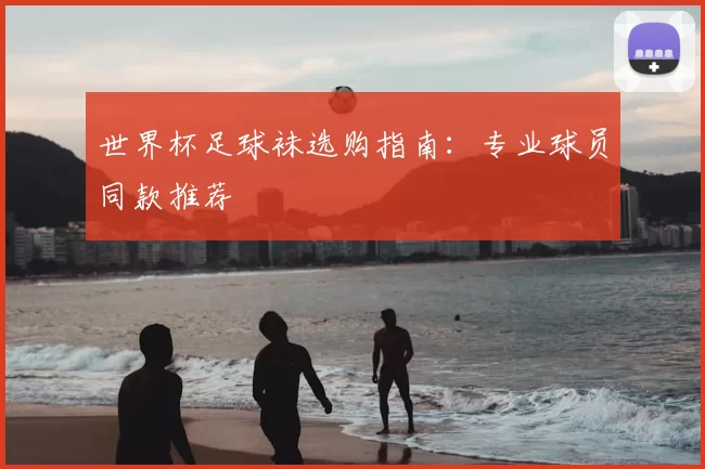 世界杯足球袜选购指南:专业球员同款推荐