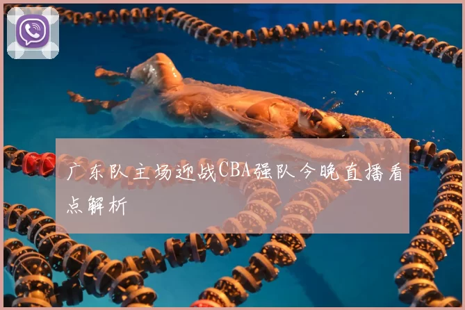 广东队主场迎战CBA强队今晚直播看点解析