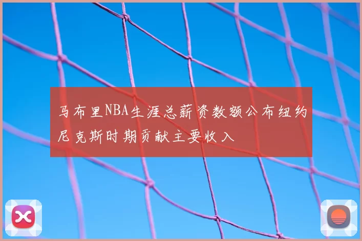 马布里NBA生涯总薪资数额公布纽约尼克斯时期贡献主要收入