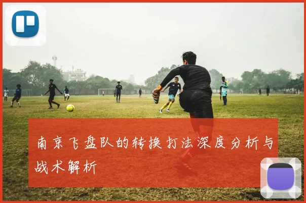 南京飞盘队的转换打法深度分析与战术解析