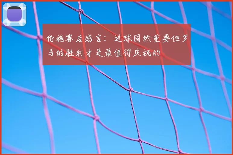伦施赛后感言：进球固然重要但罗马的胜利才是最值得庆祝的