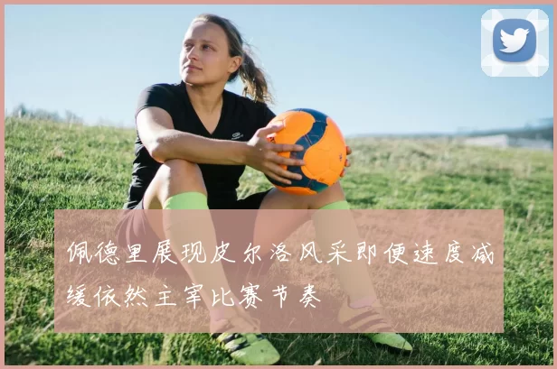 佩德里展现皮尔洛风采即便速度减缓依然主宰比赛节奏