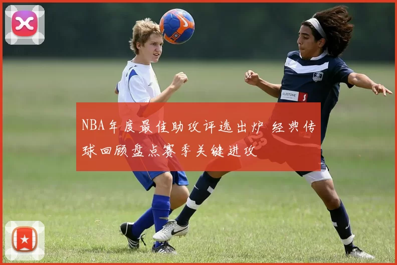 NBA年度最佳助攻评选出炉 经典传球回顾盘点赛季关键进攻