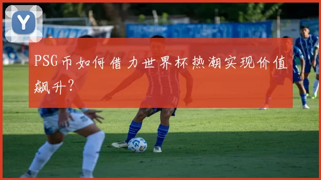 PSG币如何借力世界杯热潮实现价值飙升？