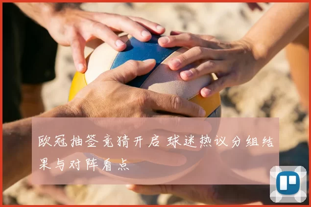 欧冠抽签竞猜开启 球迷热议分组结果与对阵看点