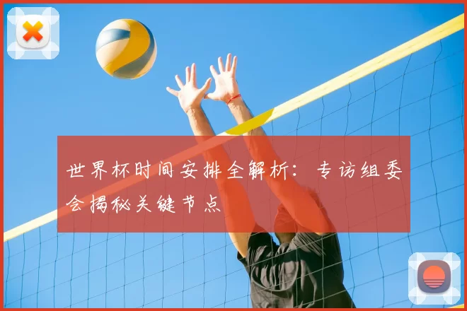 世界杯时间安排全解析:专访组委会揭秘关键节点