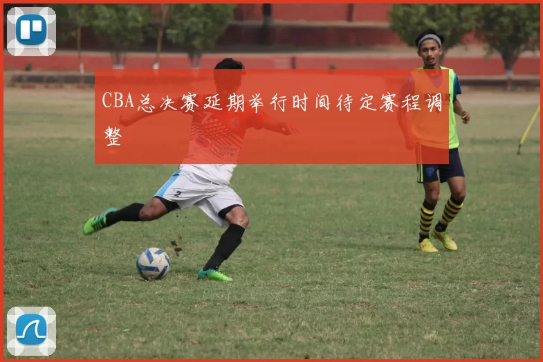 CBA总决赛延期举行时间待定赛程调整