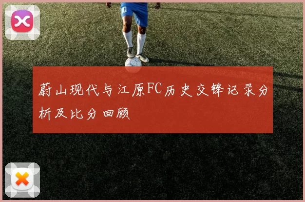 蔚山现代与江原FC历史交锋记录分析及比分回顾