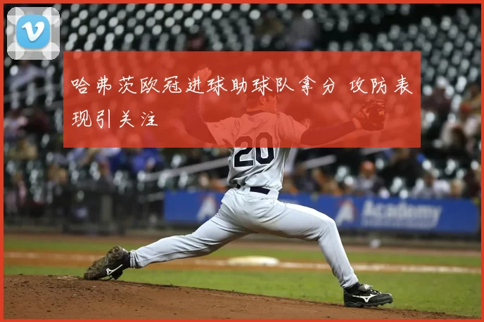哈弗茨欧冠进球助球队拿分 攻防表现引关注