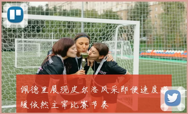 佩德里展现皮尔洛风采即便速度减缓依然主宰比赛节奏