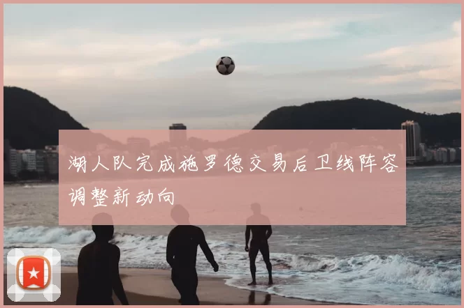 湖人队完成施罗德交易后卫线阵容调整新动向