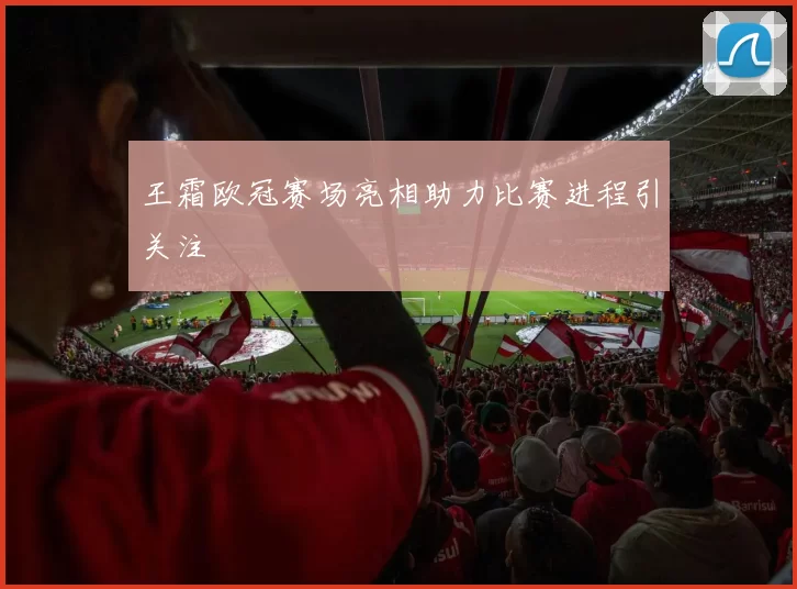 王霜欧冠赛场亮相助力比赛进程引关注