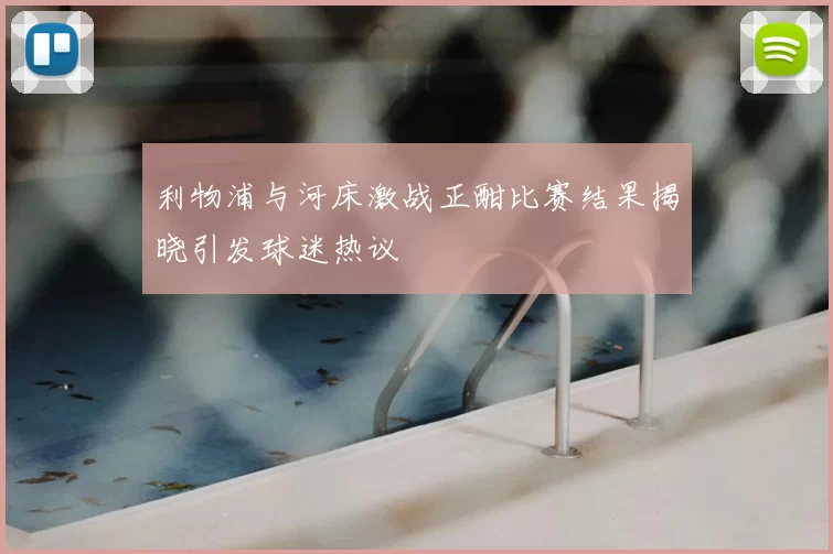 利物浦与河床激战正酣比赛结果揭晓引发球迷热议