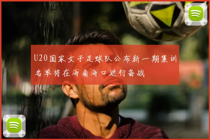U20国家女子足球队公布新一期集训名单将在海南海口进行备战