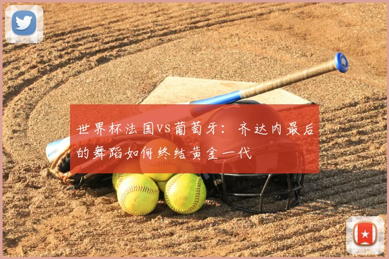 世界杯法国vs葡萄牙：齐达内最后的舞蹈如何终结黄金一代