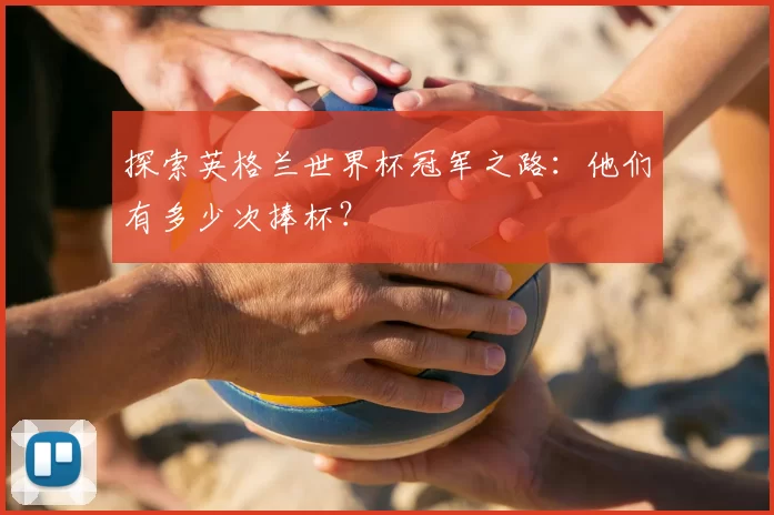 探索英格兰世界杯冠军之路：他们有多少次捧杯？