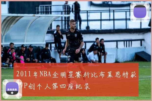 2011年NBA全明星赛科比布莱恩特获MVP创个人第四座纪录