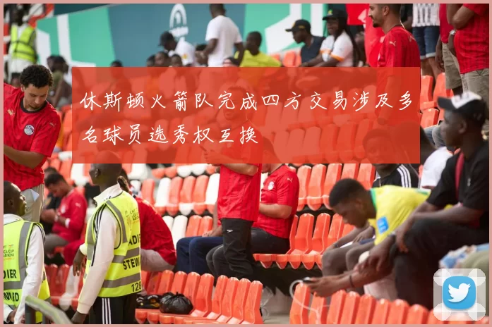 休斯顿火箭队完成四方交易涉及多名球员选秀权互换