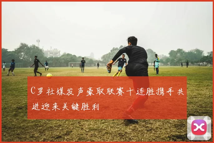 C罗社媒发声豪取联赛十连胜携手共进迎来关键胜利