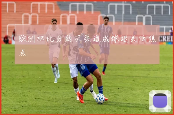 欧洲杯比分购买渠道成球迷关注焦点