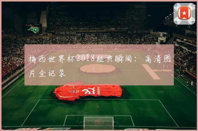 梅西世界杯2018经典瞬间:高清图片全记录