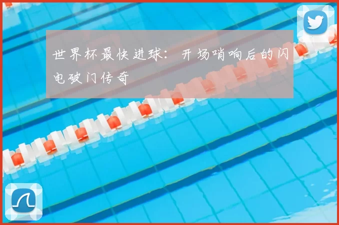 世界杯最快进球:开场哨响后的闪电破门传奇