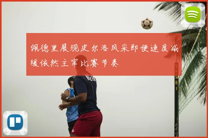 佩德里展现皮尔洛风采即便速度减缓依然主宰比赛节奏