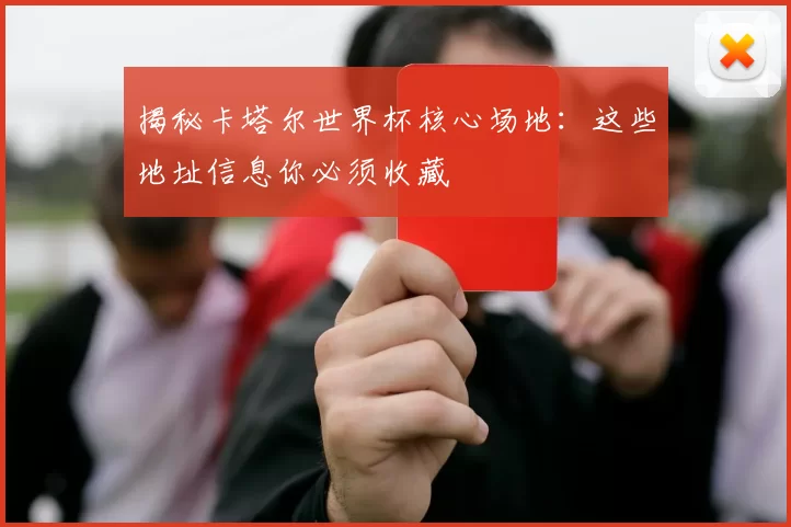 揭秘卡塔尔世界杯核心场地:这些地址信息你必须收藏