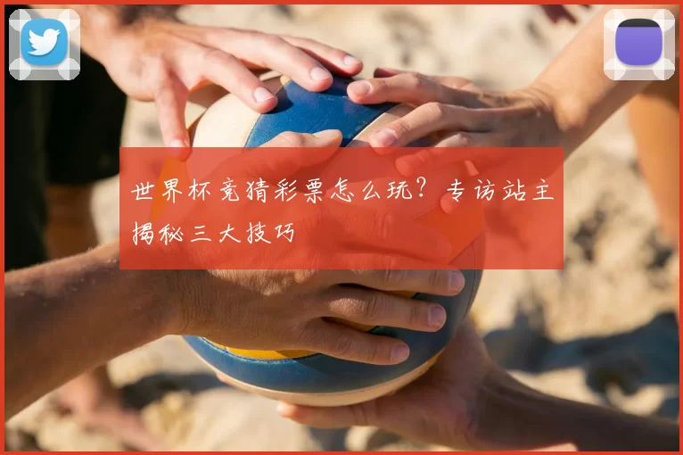 世界杯竞猜彩票怎么玩?专访站主揭秘三大技巧