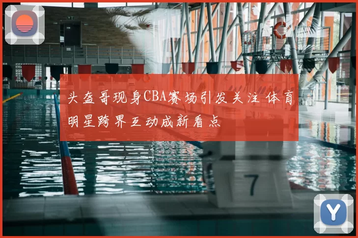 头盔哥现身CBA赛场引发关注 体育明星跨界互动成新看点